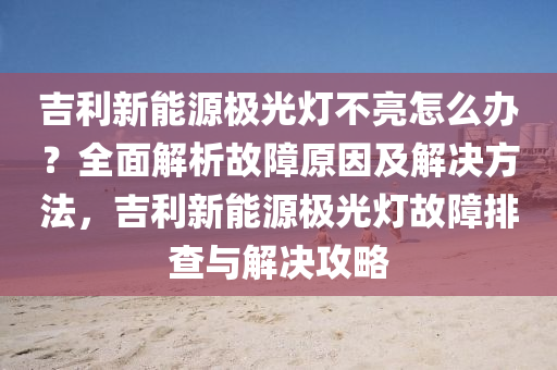 吉利新能源极光灯不亮怎么办？全面解析故障原因及解决方法，吉利新能源极光灯故障排查与解决攻略