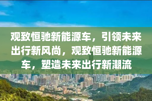 观致恒驰新能源车，引领未来出行新风尚，观致恒驰新能源车，塑造未来出行新潮流