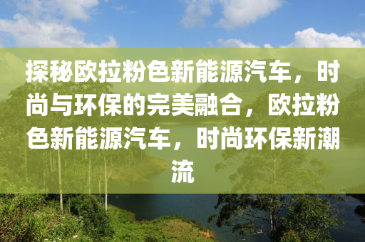 探秘欧拉粉色新能源汽车，时尚与环保的完美融合，欧拉粉色新能源汽车，时尚环保新潮流