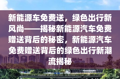 新能源车免费送，绿色出行新风尚——揭秘新能源汽车免费赠送背后的秘密，新能源汽车免费赠送背后的绿色出行新潮流揭秘