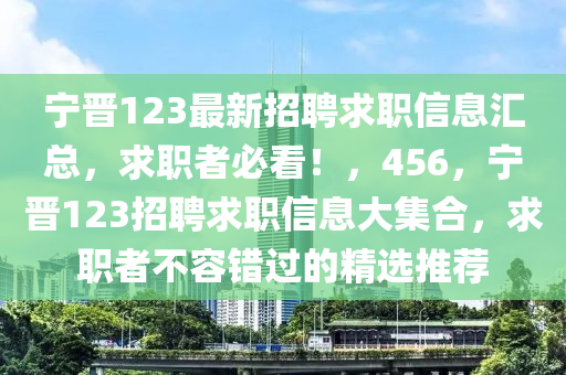 宁晋123最新招聘求职信息汇总，求职者必看！，456，宁晋123招聘求职信息大集合，求职者不容错过的精选推荐