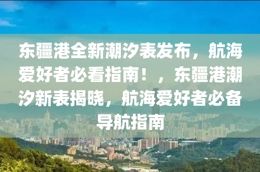 东疆港全新潮汐表发布，航海爱好者必看指南！，东疆港潮汐新表揭晓，航海爱好者必备导航指南