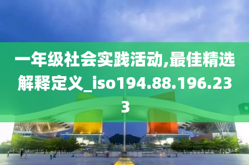 一年级社会实践活动,最佳精选解释定义_iso194.88.196.233