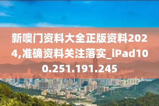 新噢门资料大全正版资料2024,准确资料关注落实_iPad100.251.191.245