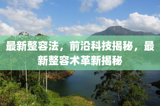 最新整容法，前沿科技揭秘，最新整容术革新揭秘