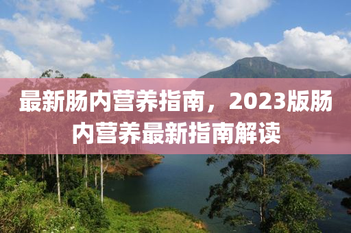 最新肠内营养指南，2023版肠内营养最新指南解读