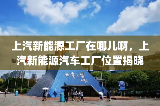 上汽新能源工厂在哪儿啊，上汽新能源汽车工厂位置揭晓