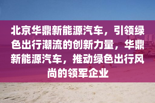 北京华鼎新能源汽车，引领绿色出行潮流的创新力量，华鼎新能源汽车，推动绿色出行风尚的领军企业