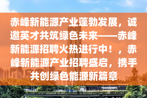 赤峰新能源产业蓬勃发展，诚邀英才共筑绿色未来——赤峰新能源招聘火热进行中！，赤峰新能源产业招聘盛启，携手共创绿色能源新篇章