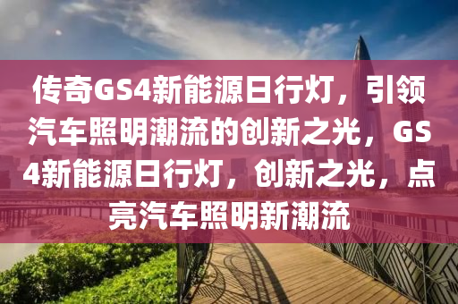 传奇GS4新能源日行灯，引领汽车照明潮流的创新之光，GS4新能源日行灯，创新之光，点亮汽车照明新潮流