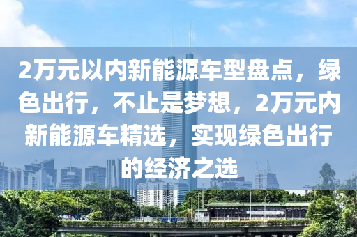 2万元以内新能源车型盘点，绿色出行，不止是梦想，2万元内新能源车精选，实现绿色出行的经济之选