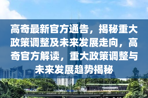 高奇最新官方通告，揭秘重大政策调整及未来发展走向，高奇官方解读，重大政策调整与未来发展趋势揭秘