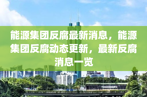 能源集团反腐最新消息，能源集团反腐动态更新，最新反腐消息一览