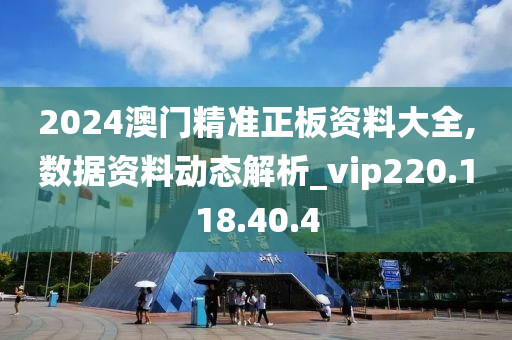 2024澳门精准正板资料大全,数据资料动态解析_vip220.118.40.4