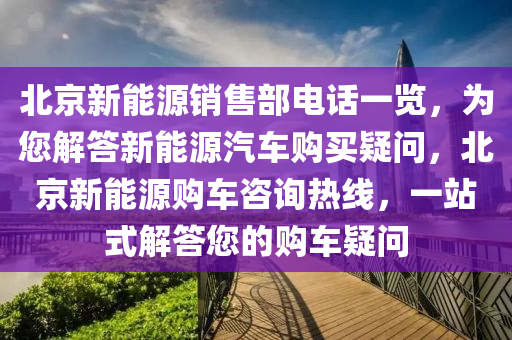 北京新能源销售部电话一览，为您解答新能源汽车购买疑问，北京新能源购车咨询热线，一站式解答您的购车疑问