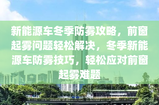 新能源车冬季防雾攻略，前窗起雾问题轻松解决，冬季新能源车防雾技巧，轻松应对前窗起雾难题