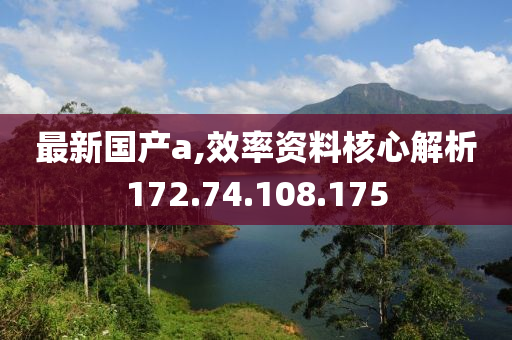 最新国产a,效率资料核心解析172.74.108.175