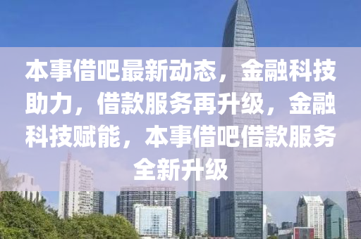 本事借吧最新动态，金融科技助力，借款服务再升级，金融科技赋能，本事借吧借款服务全新升级