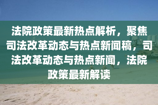 法院政策最新热点解析，聚焦司法改革动态与热点新闻稿，司法改革动态与热点新闻，法院政策最新解读