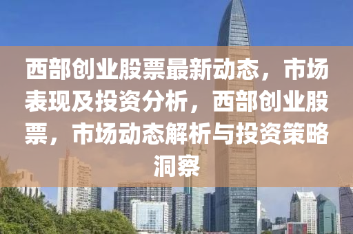 西部创业股票最新动态，市场表现及投资分析，西部创业股票，市场动态解析与投资策略洞察