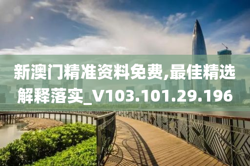 新澳门精准资料免费,最佳精选解释落实_V103.101.29.196