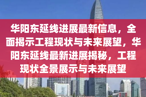 华阳东延线进展最新信息，全面揭示工程现状与未来展望，华阳东延线最新进展揭秘，工程现状全景展示与未来展望