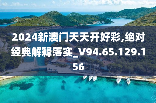 2024新澳门天天开好彩,绝对经典解释落实_V94.65.129.156