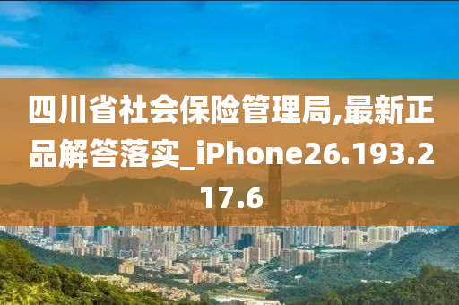 四川省社会保险管理局,最新正品解答落实_iPhone26.193.217.6