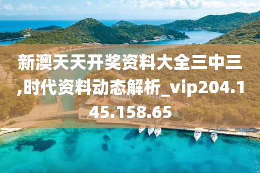 新澳天天开奖资料大全三中三,时代资料动态解析_vip204.145.158.65