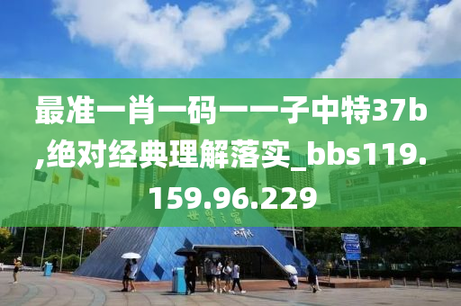 最准一肖一码一一子中特37b,绝对经典理解落实_bbs119.159.96.229