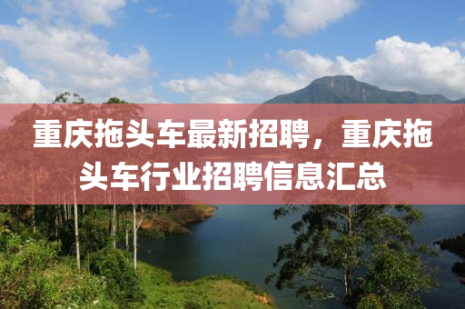 重庆拖头车最新招聘，重庆拖头车行业招聘信息汇总