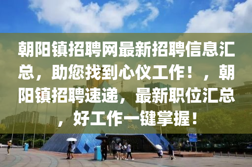 朝阳镇招聘网最新招聘信息汇总，助您找到心仪工作！，朝阳镇招聘速递，最新职位汇总，好工作一键掌握！