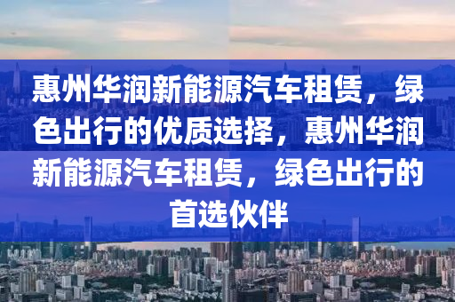 惠州华润新能源汽车租赁，绿色出行的优质选择，惠州华润新能源汽车租赁，绿色出行的首选伙伴