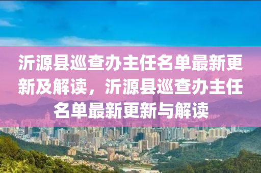 沂源县巡查办主任名单最新更新及解读，沂源县巡查办主任名单最新更新与解读