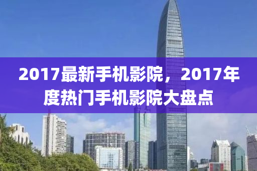 2017最新手机影院，2017年度热门手机影院大盘点