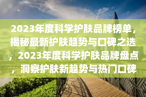 2023年度科学护肤品牌榜单，揭秘最新护肤趋势与口碑之选，2023年度科学护肤品牌盘点，洞察护肤新趋势与热门口碑