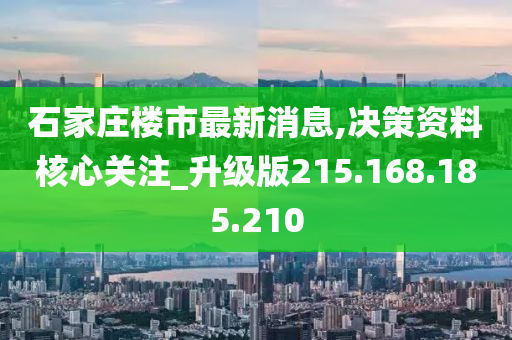 石家庄楼市最新消息,决策资料核心关注_升级版215.168.185.210