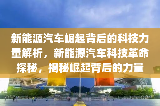 新能源汽车崛起背后的科技力量解析，新能源汽车科技革命探秘，揭秘崛起背后的力量