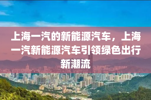 上海一汽的新能源汽车，上海一汽新能源汽车引领绿色出行新潮流