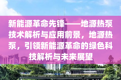 新能源革命先锋——地源热泵技术解析与应用前景，地源热泵，引领新能源革命的绿色科技解析与未来展望