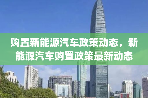 购置新能源汽车政策动态，新能源汽车购置政策最新动态