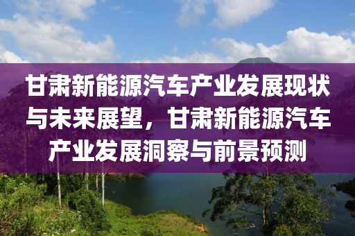 甘肃新能源汽车产业发展现状与未来展望，甘肃新能源汽车产业发展洞察与前景预测