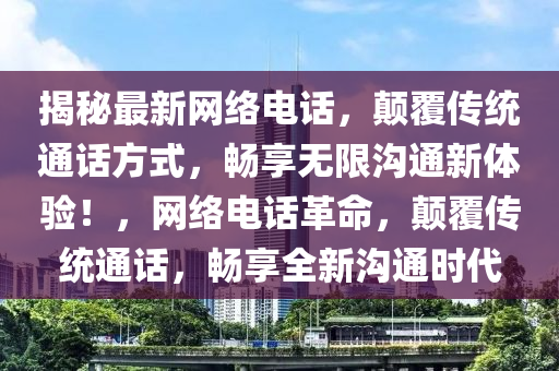 揭秘最新网络电话，颠覆传统通话方式，畅享无限沟通新体验！，网络电话革命，颠覆传统通话，畅享全新沟通时代