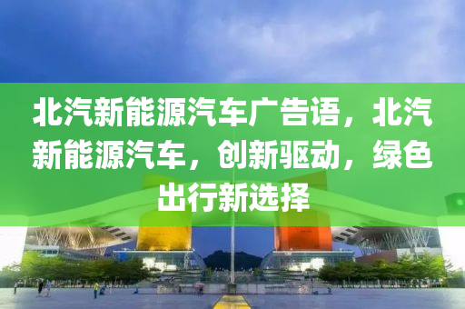 北汽新能源汽车广告语，北汽新能源汽车，创新驱动，绿色出行新选择