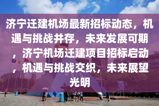 济宁迁建机场最新招标动态，机遇与挑战并存，未来发展可期，济宁机场迁建项目招标启动，机遇与挑战交织，未来展望光明