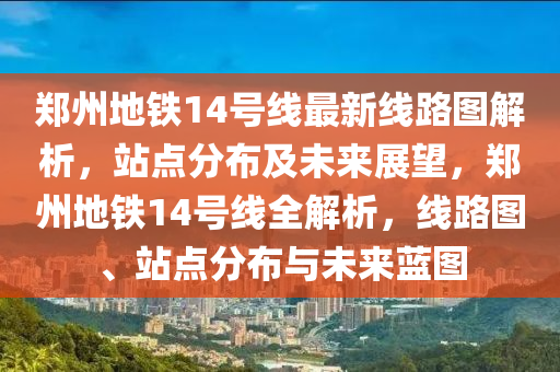 郑州地铁14号线最新线路图解析，站点分布及未来展望，郑州地铁14号线全解析，线路图、站点分布与未来蓝图