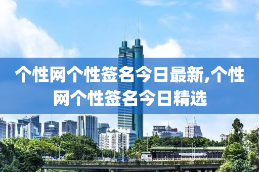 个性网个性签名今日最新,个性网个性签名今日精选