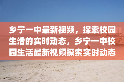 乡宁一中最新视频，探索校园生活的实时动态，乡宁一中校园生活最新视频探索实时动态