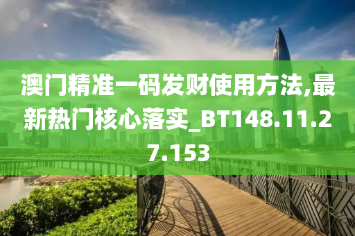 澳门精准一码发财使用方法,最新热门核心落实_BT148.11.27.153