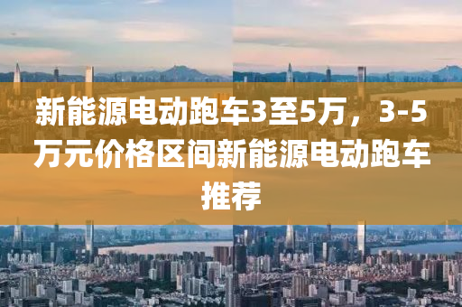 新能源电动跑车3至5万，3-5万元价格区间新能源电动跑车推荐